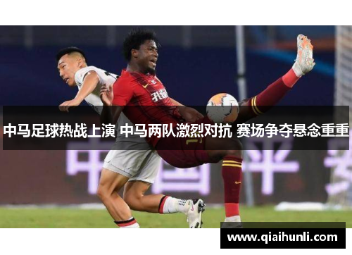 中马足球热战上演 中马两队激烈对抗 赛场争夺悬念重重