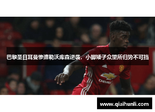 巴黎圣日耳曼惨遭勒沃库森逆袭，小脚矮子众望所归势不可挡