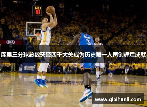 库里三分球总数突破四千大关成为历史第一人再创辉煌成就