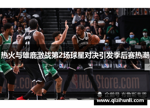 热火与雄鹿激战第2场球星对决引发季后赛热潮