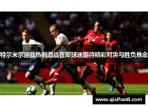 特尔米尔迎战热刺激战在即球迷期待精彩对决与胜负悬念