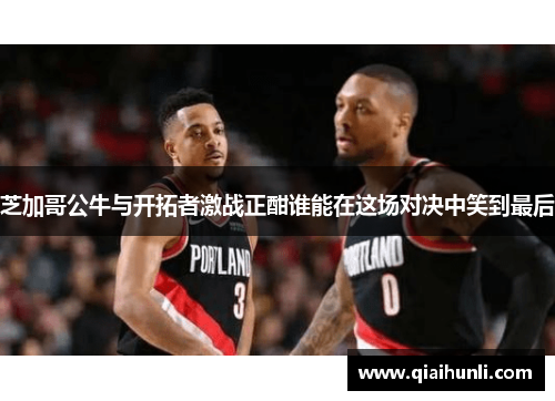 芝加哥公牛与开拓者激战正酣谁能在这场对决中笑到最后