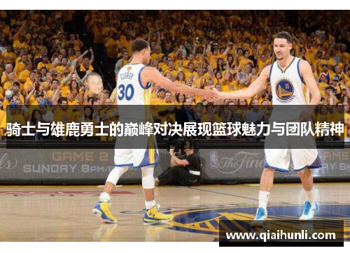骑士与雄鹿勇士的巅峰对决展现篮球魅力与团队精神