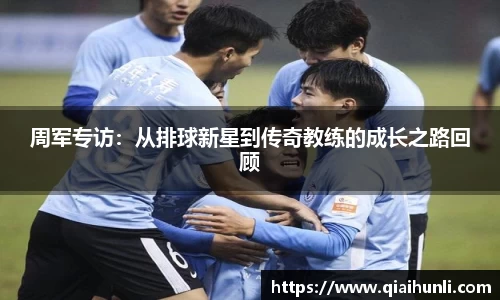 周军专访：从排球新星到传奇教练的成长之路回顾