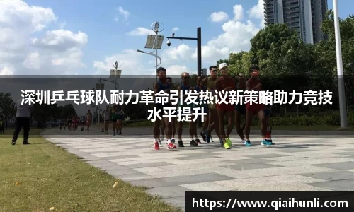 深圳乒乓球队耐力革命引发热议新策略助力竞技水平提升